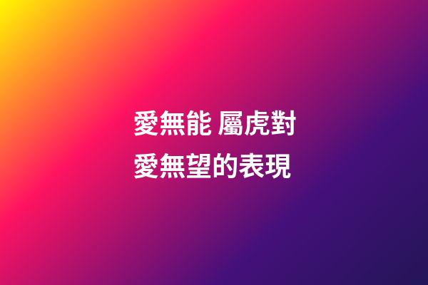愛無能 屬虎對愛無望的表現